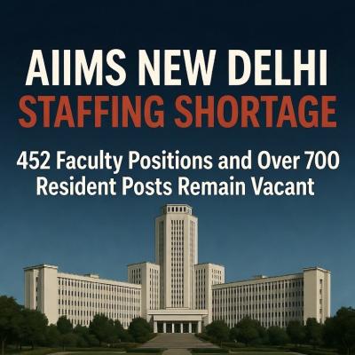 AIIMS New Delhi Staffing Shortage: 452 Faculty Positions and Over 700 Resident Posts Remain Vacant